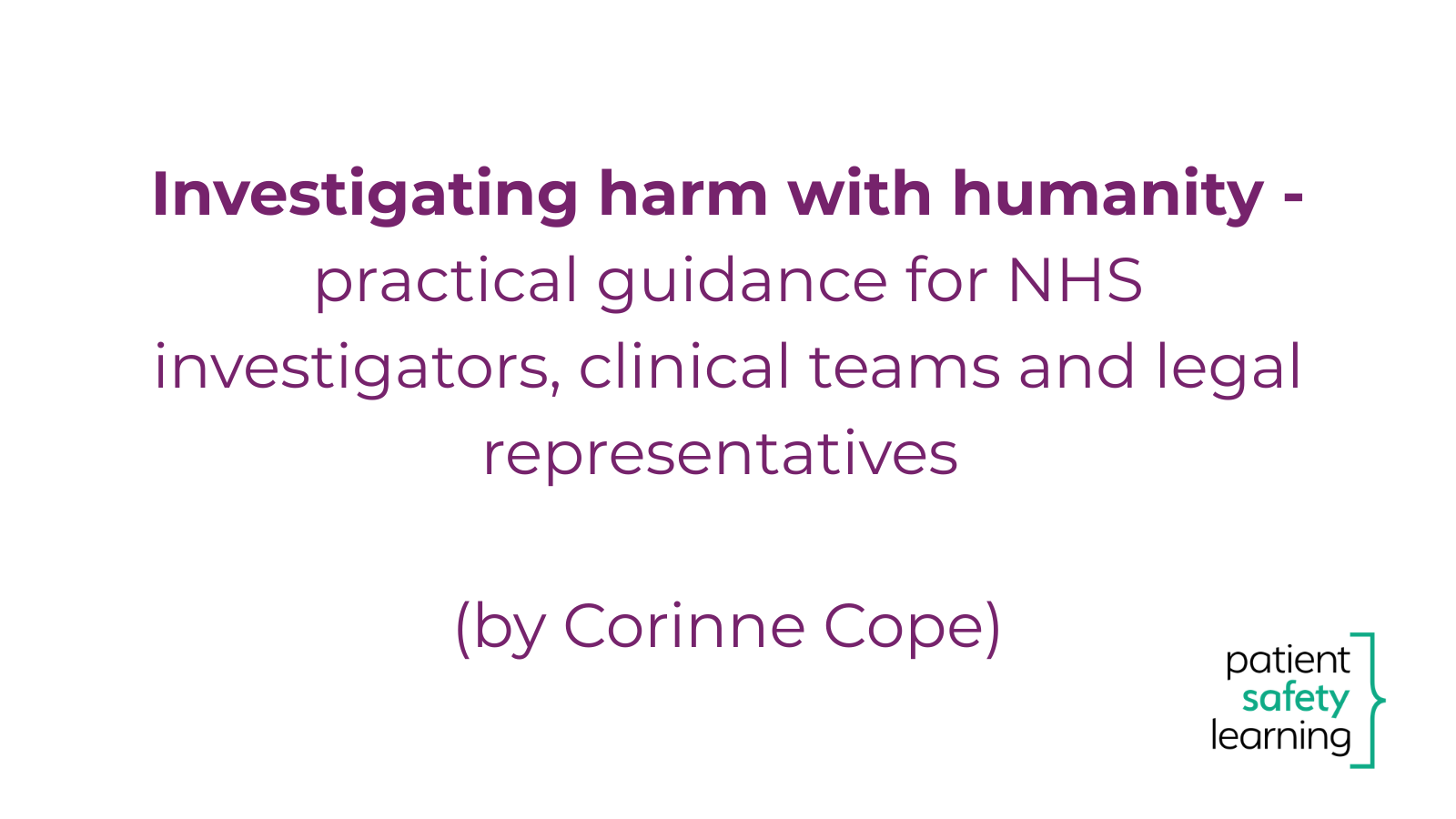 More information about "Investigating harm with humanity - practical guidance for NHS investigators, clinical teams and legal representatives (by Corinne Cope)"